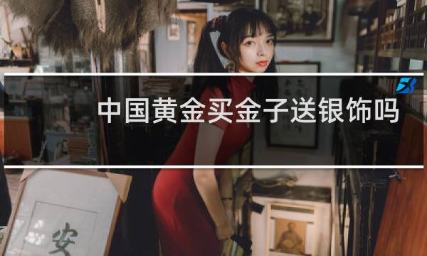 中国黄金买金子送银饰吗