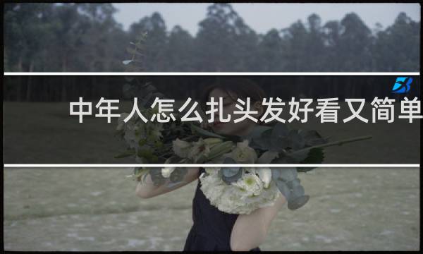 中年人怎么扎头发好看又简单