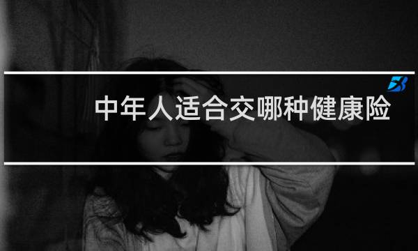 中年人适合交哪种健康险