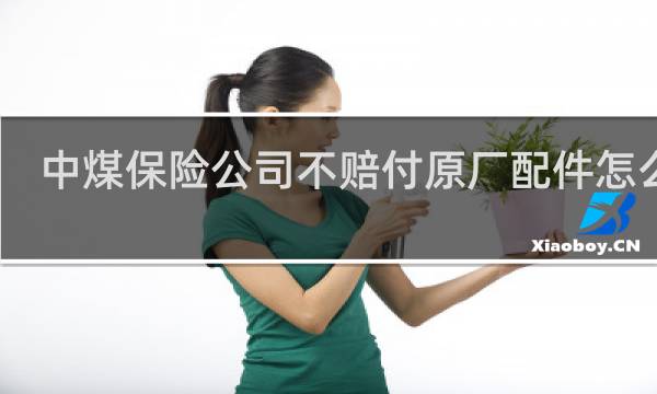 中煤保险公司不赔付原厂配件怎么办
