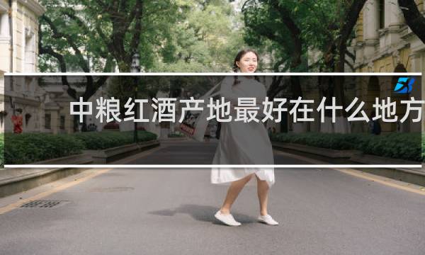 中粮红酒产地最好在什么地方?