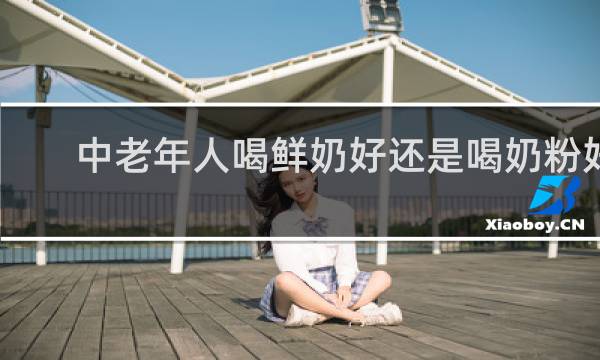 中老年人喝鲜奶好还是喝奶粉好