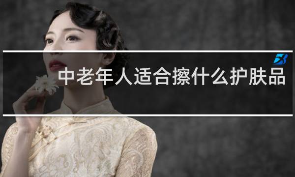 中老年人适合擦什么护肤品