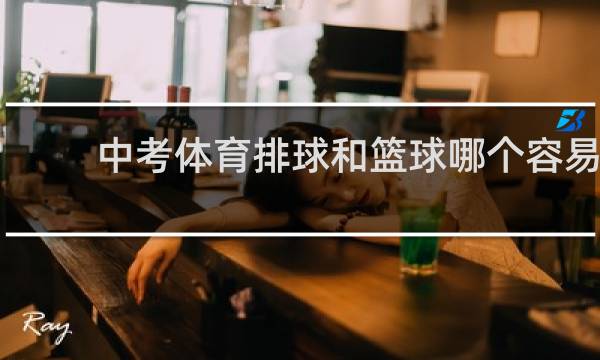 中考体育排球和篮球哪个容易