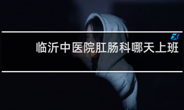 临沂中医院肛肠科哪天上班