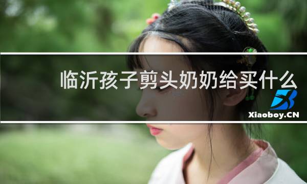 临沂孩子剪头奶奶给买什么