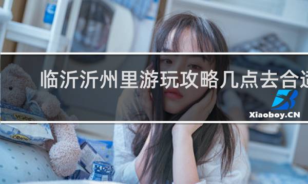 临沂沂州里游玩攻略几点去合适