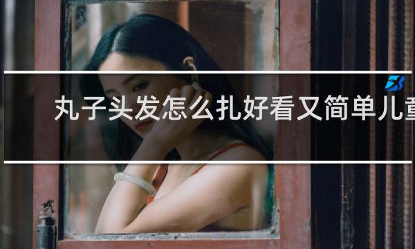 丸子头发怎么扎好看又简单儿童