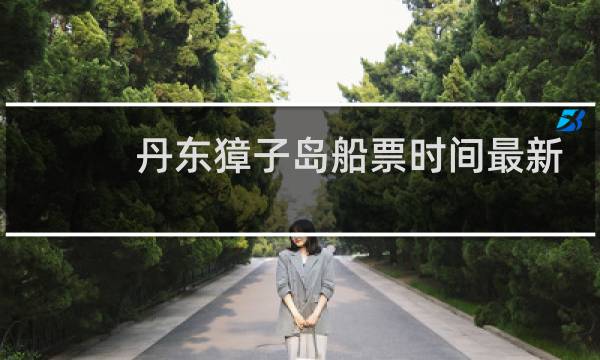 丹东獐子岛船票时间最新