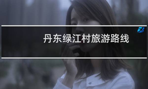 丹东绿江村旅游路线
