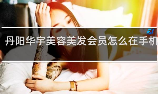 丹阳华宇美容美发会员怎么在手机上看
