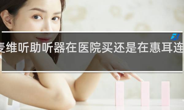 丹麦维听助听器在医院买还是在惠耳连锁店买好