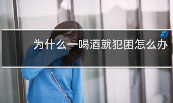 为什么一喝酒就犯困怎么办
