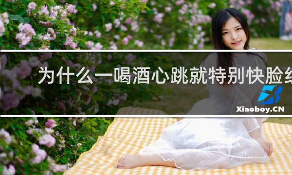 为什么一喝酒心跳就特别快脸红