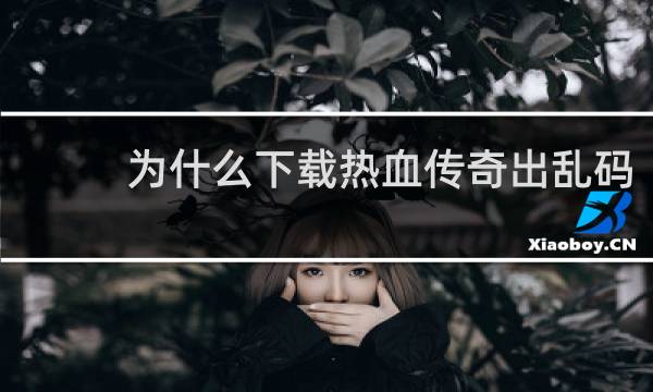 为什么下载热血传奇出乱码