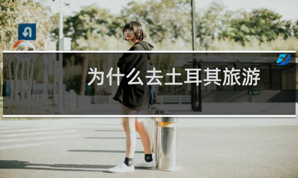 为什么去土耳其旅游