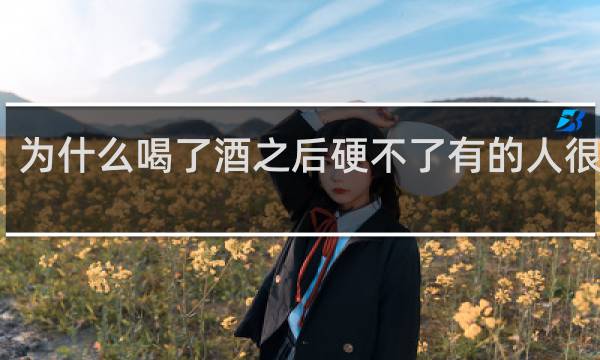 为什么喝了酒之后硬不了有的人很厉害