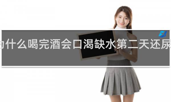 为什么喝完酒会口渴缺水第二天还尿不出来