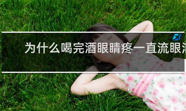 为什么喝完酒眼睛疼一直流眼泪