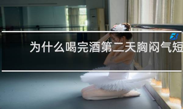 为什么喝完酒第二天胸闷气短