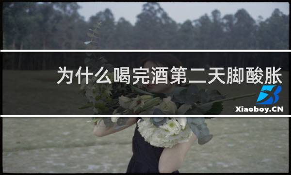 为什么喝完酒第二天脚酸胀