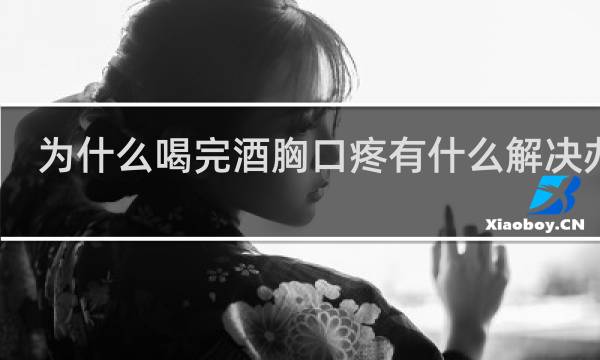为什么喝完酒胸口疼有什么解决办法