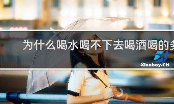为什么喝水喝不下去喝酒喝的多