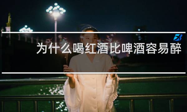 为什么喝红酒比啤酒容易醉