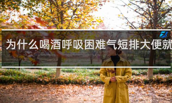 为什么喝酒呼吸困难气短排大便就好了