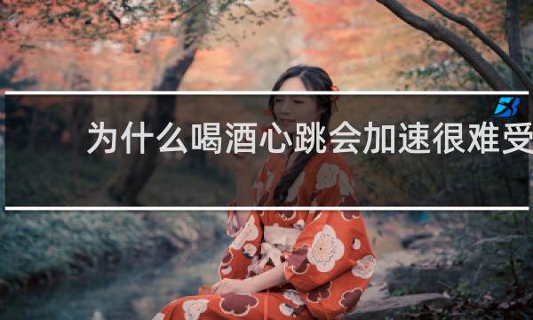 为什么喝酒心跳会加速很难受