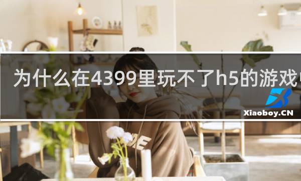 为什么在4399里玩不了h5的游戏中心
