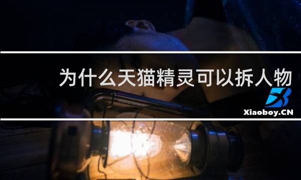 为什么天猫精灵可以拆人物