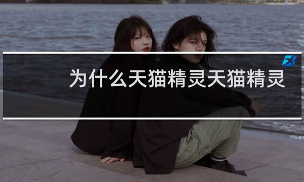 为什么天猫精灵天猫精灵