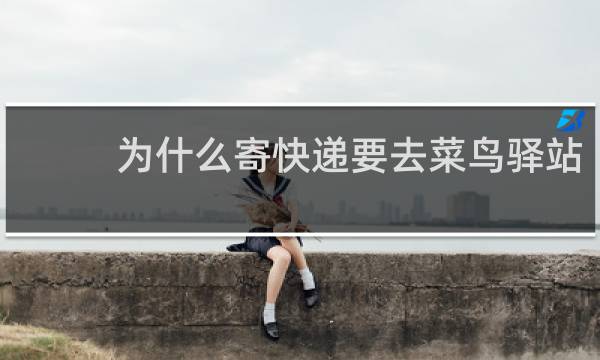为什么寄快递要去菜鸟驿站