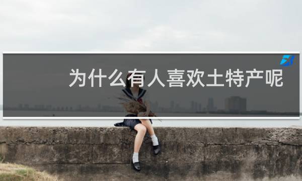 为什么有人喜欢土特产呢