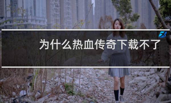 为什么热血传奇下载不了