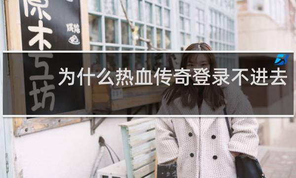 为什么热血传奇登录不进去