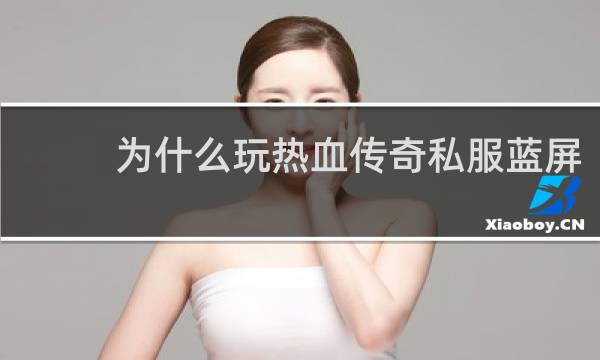 为什么玩热血传奇私服蓝屏
