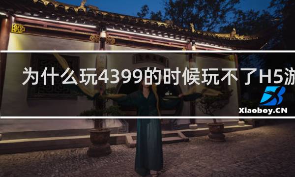 为什么玩4399的时候玩不了H5游戏