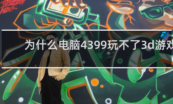 为什么电脑4399玩不了3d游戏