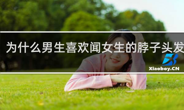 为什么男生喜欢闻女生的脖子头发耳朵
