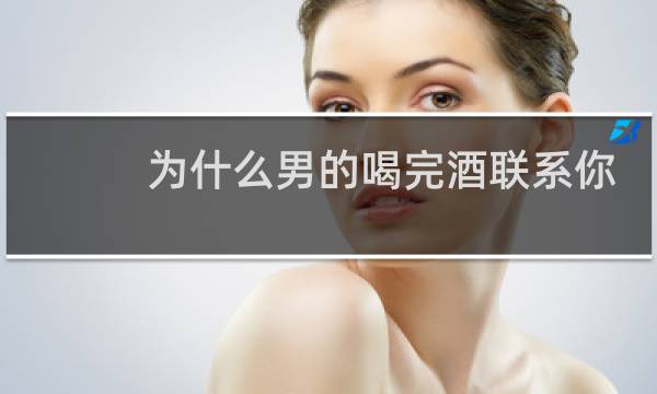 为什么男的喝完酒联系你