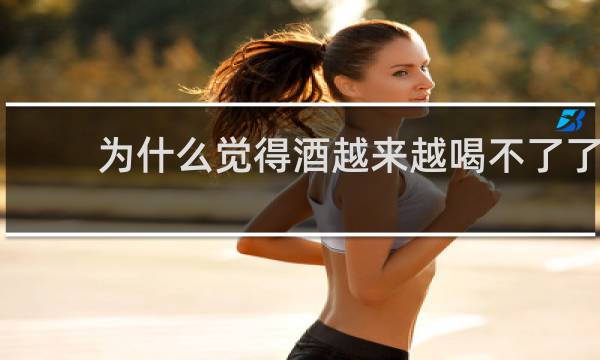 为什么觉得酒越来越喝不了了