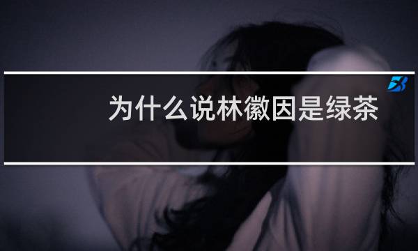 为什么说林徽因是绿茶