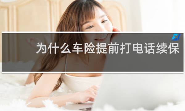 为什么车险提前打电话续保