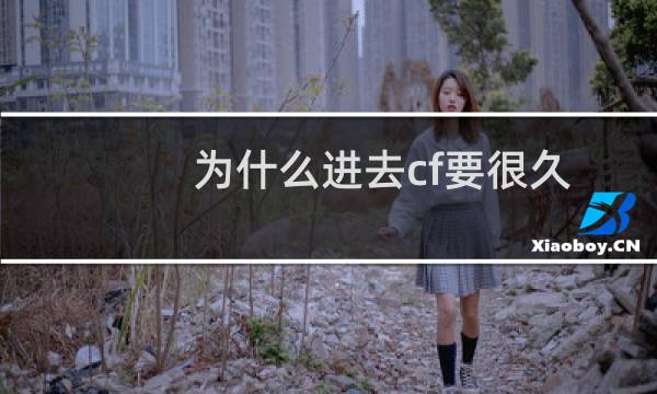 为什么进去cf要很久