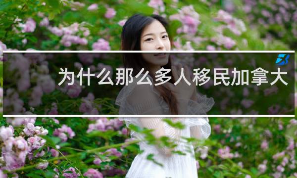 为什么那么多人移民加拿大