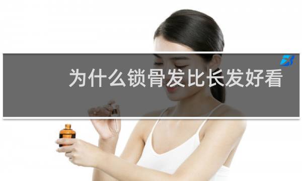 为什么锁骨发比长发好看