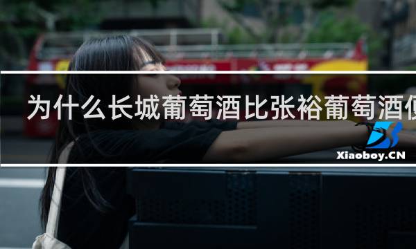 为什么长城葡萄酒比张裕葡萄酒便宜