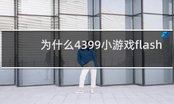 为什么4399小游戏flash